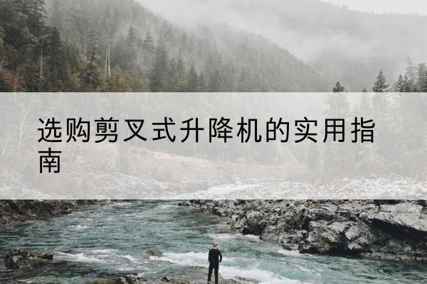 娄底剪叉式升降机怎么选-选购剪叉式升降机的实用指南