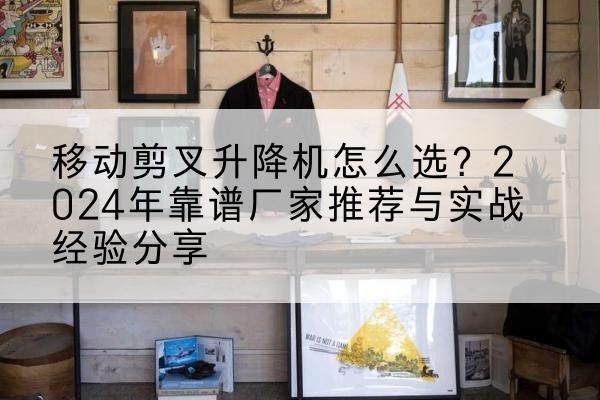 娄底升降平台厂家推荐-移动剪叉升降机怎么选?2024年靠谱厂家推荐与实战经验分享