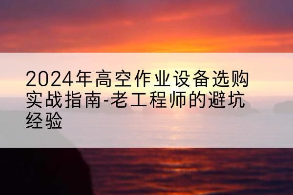 娄底高空作业升降机厂家推荐-2024年高空作业设备选购实战指南-老工程师的避坑经验