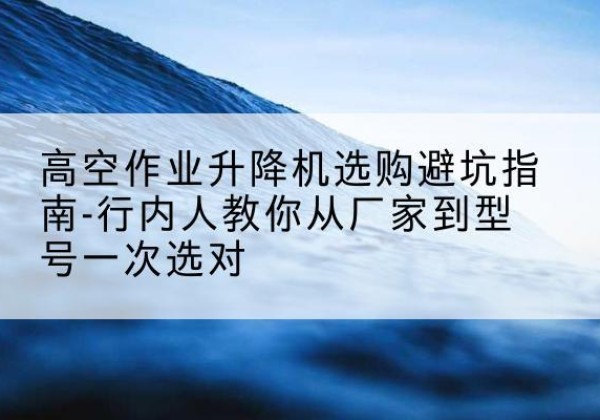 娄底升降平台厂家-高空作业升降机选购避坑指南-行内人教你从厂家到型号一次选对