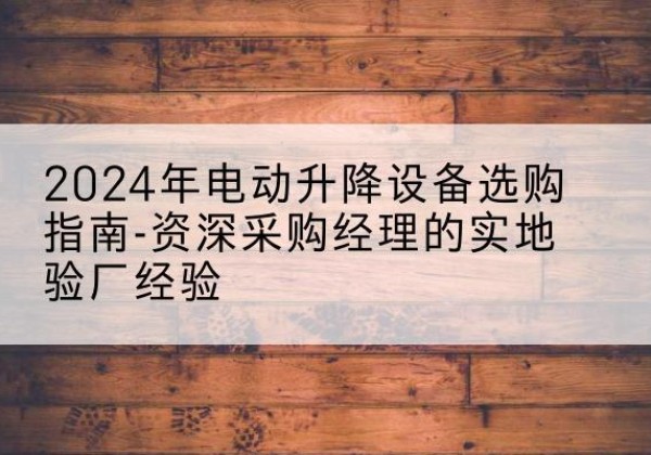 娄底电动剪叉升降平台厂家-2024年电动升降设备选购指南-资深采购经理的实地验厂经验