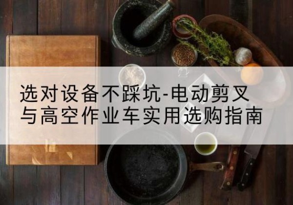 娄底电动剪叉升降平台怎么选-选对设备不踩坑-电动剪叉与高空作业车实用选购指南
