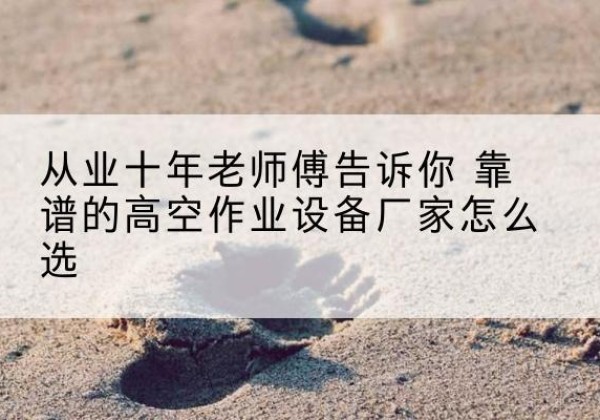 娄底高空作业升降机厂家推荐-从业十年老师傅告诉你 靠谱的高空作业设备厂家怎么选