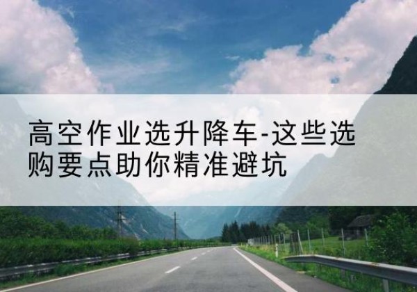 娄底升降车厂家-高空作业选升降车-这些选购要点助你*避坑