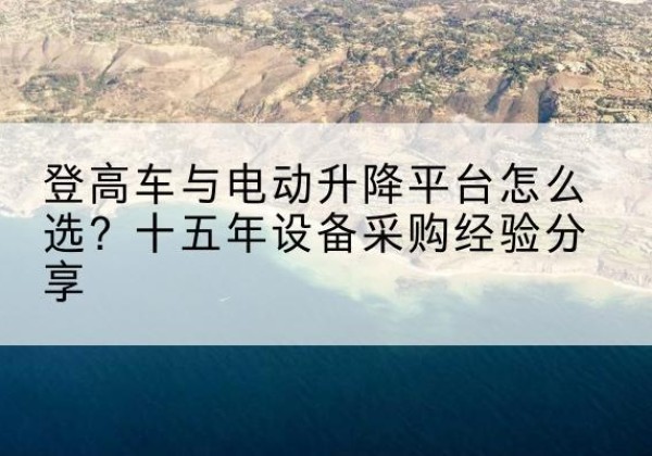 娄底登高车厂家厂家-登高车与电动升降平台怎么选？十五年设备采购经验分享