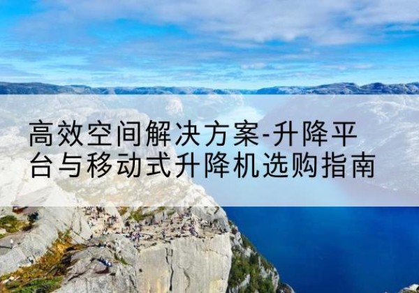 娄底升降平台厂家-*空间解决方案-升降平台与移动式升降机选购指南
