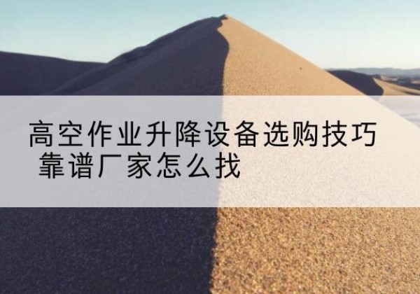 娄底电动升降平台厂家推荐-高空作业升降设备选购技巧 靠谱厂家怎么找