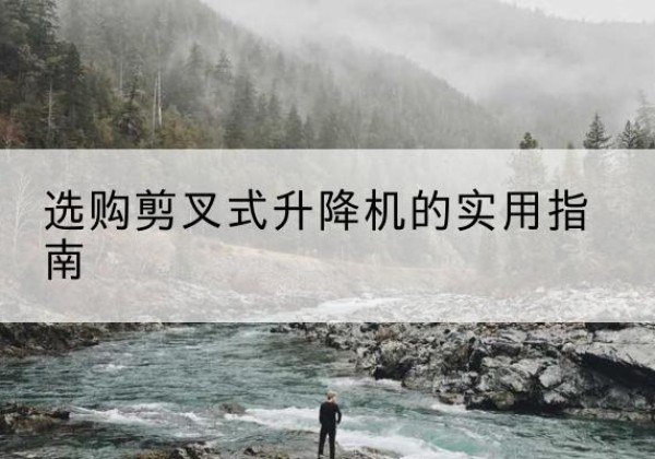 娄底剪叉式升降机怎么选-选购剪叉式升降机的实用指南