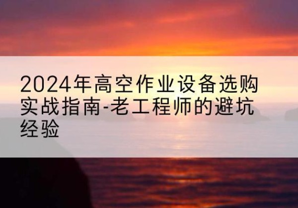 娄底高空作业升降机厂家推荐-2024年高空作业设备选购实战指南-老工程师的避坑经验